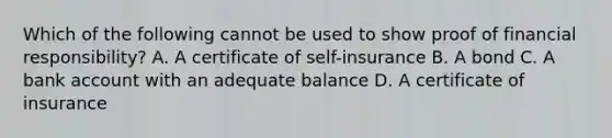 Which of the following cannot be used to show proof of financial responsibility? A. A certificate of self-insurance B. A bond C. A bank account with an adequate balance D. A certificate of insurance