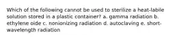 Which of the following cannot be used to sterilize a heat-labile solution stored in a plastic container? a. gamma radiation b. ethylene oide c. nonionizing radiation d. autoclaving e. short-wavelength radiation