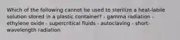 Which of the following cannot be used to sterilize a heat-labile solution stored in a plastic container? - gamma radiation - ethylene oxide - supercritical fluids - autoclaving - short-wavelength radiation