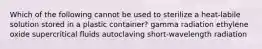 Which of the following cannot be used to sterilize a heat-labile solution stored in a plastic container? gamma radiation ethylene oxide supercritical fluids autoclaving short-wavelength radiation