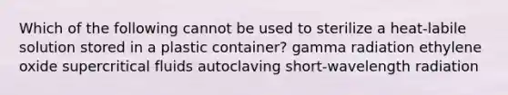 Which of the following cannot be used to sterilize a heat-labile solution stored in a plastic container? gamma radiation ethylene oxide supercritical fluids autoclaving short-wavelength radiation