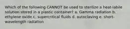 Which of the following CANNOT be used to sterilize a heat-labile solution stored in a plastic container? a. Gamma radiation b. ethylene oxide c. supercritical fluids d. autoclaving e. short-wavelength radiation