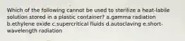 Which of the following cannot be used to sterilize a heat-labile solution stored in a plastic container? a.gamma radiation b.ethylene oxide c.supercritical fluids d.autoclaving e.short-wavelength radiation