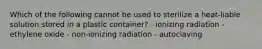 Which of the following cannot be used to sterilize a heat-liable solution stored in a plastic container? - ionizing radiation - ethylene oxide - non-ionizing radiation - autoclaving