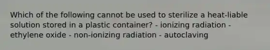 Which of the following cannot be used to sterilize a heat-liable solution stored in a plastic container? - ionizing radiation - ethylene oxide - non-ionizing radiation - autoclaving