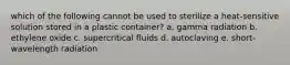 which of the following cannot be used to sterilize a heat-sensitive solution stored in a plastic container? a. gamma radiation b. ethylene oxide c. supercritical fluids d. autoclaving e. short-wavelength radiation