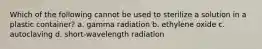 Which of the following cannot be used to sterilize a solution in a plastic container? a. gamma radiation b. ethylene oxide c. autoclaving d. short-wavelength radiation