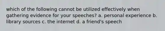 which of the following cannot be utilized effectively when gathering evidence for your speeches? a. personal experience b. library sources c. the internet d. a friend's speech