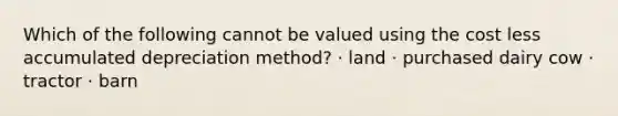 Which of the following cannot be valued using the cost less accumulated depreciation method? · land · purchased dairy cow · tractor · barn