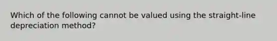 Which of the following cannot be valued using the straight-line depreciation method?