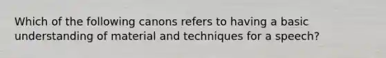 Which of the following canons refers to having a basic understanding of material and techniques for a speech?