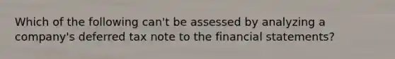 Which of the following can't be assessed by analyzing a company's deferred tax note to the financial statements?