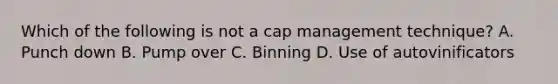 Which of the following is not a cap management technique? A. Punch down B. Pump over C. Binning D. Use of autovinificators