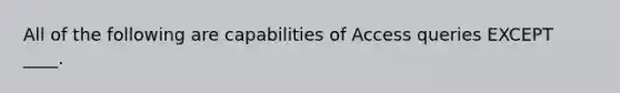 All of the following are capabilities of Access queries EXCEPT ____.