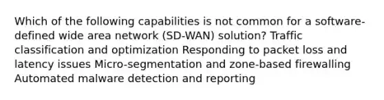 Which of the following capabilities is not common for a software-defined wide area network (SD-WAN) solution? Traffic classification and optimization Responding to packet loss and latency issues Micro-segmentation and zone-based firewalling Automated malware detection and reporting