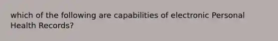 which of the following are capabilities of electronic Personal Health Records?