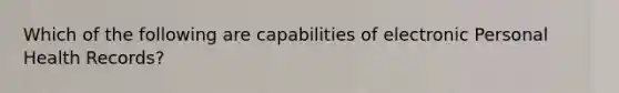 Which of the following are capabilities of electronic Personal Health Records?