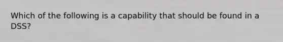 Which of the following is a capability that should be found in a DSS?