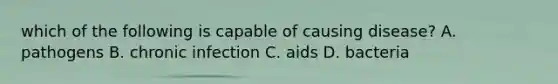 which of the following is capable of causing disease? A. pathogens B. chronic infection C. aids D. bacteria