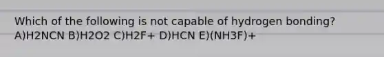 Which of the following is not capable of hydrogen bonding? A)H2NCN B)H2O2 C)H2F+ D)HCN E)(NH3F)+