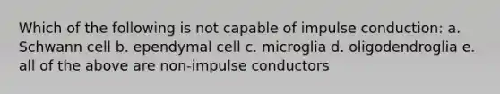 Which of the following is not capable of impulse conduction: a. Schwann cell b. ependymal cell c. microglia d. oligodendroglia e. all of the above are non-impulse conductors