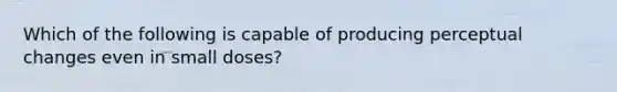 Which of the following is capable of producing perceptual changes even in small doses?