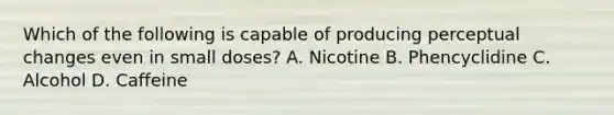 Which of the following is capable of producing perceptual changes even in small doses? A. Nicotine B. Phencyclidine C. Alcohol D. Caffeine