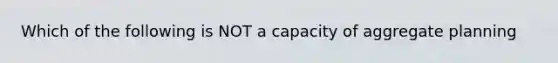 Which of the following is NOT a capacity of aggregate planning