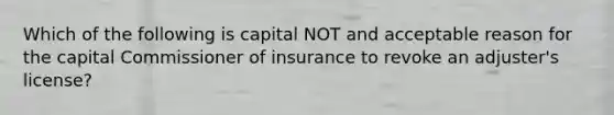 Which of the following is capital NOT and acceptable reason for the capital Commissioner of insurance to revoke an adjuster's license?