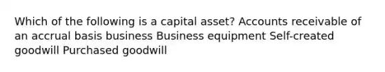 Which of the following is a capital asset? Accounts receivable of an accrual basis business Business equipment Self-created goodwill Purchased goodwill