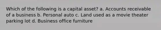 Which of the following is a capital asset? a. Accounts receivable of a business b. Personal auto c. Land used as a movie theater parking lot d. Business office furniture