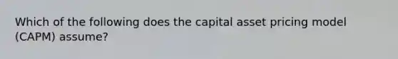 Which of the following does the capital asset pricing model (CAPM) assume?