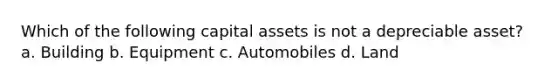 Which of the following capital assets is not a depreciable asset? a. Building b. Equipment c. Automobiles d. Land