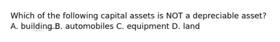 Which of the following capital assets is NOT a depreciable asset? A. building B. automobiles C. equipment D. land