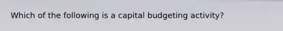 Which of the following is a capital budgeting activity?