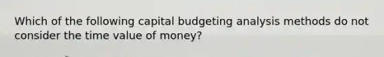 Which of the following capital budgeting analysis methods do not consider the time value of money?