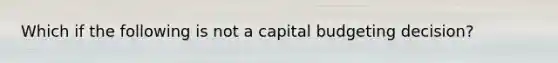 Which if the following is not a capital budgeting decision?