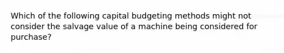 Which of the following capital budgeting methods might not consider the salvage value of a machine being considered for purchase?