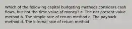 Which of the following capital budgeting methods considers cash flows, but not the time value of money? a. The net present value method b. The simple rate of return method c. The payback method d. The internal rate of return method