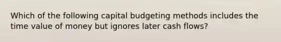 Which of the following capital budgeting methods includes the time value of money but ignores later cash flows?