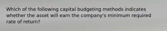 Which of the following capital budgeting methods indicates whether the asset will earn the company's minimum required rate of return?