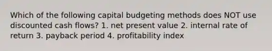 Which of the following capital budgeting methods does NOT use discounted cash flows? 1. net present value 2. internal rate of return 3. payback period 4. profitability index