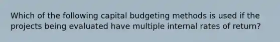 Which of the following capital budgeting methods is used if the projects being evaluated have multiple internal rates of return?