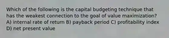 Which of the following is the capital budgeting technique that has the weakest connection to the goal of value maximization? A) internal rate of return B) payback period C) profitability index D) net present value