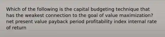 Which of the following is the capital budgeting technique that has the weakest connection to the goal of value maximization? net present value payback period profitability index internal rate of return