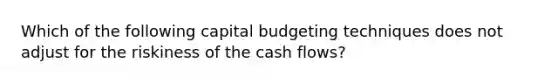 Which of the following capital budgeting techniques does not adjust for the riskiness of the cash flows?