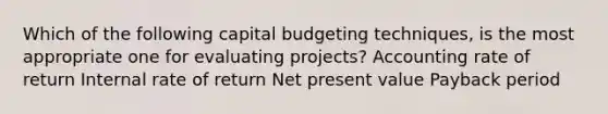 Which of the following capital budgeting techniques, is the most appropriate one for evaluating projects? Accounting rate of return Internal rate of return Net present value Payback period