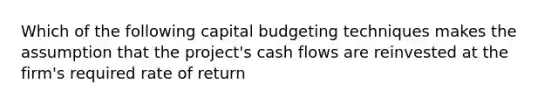 Which of the following capital budgeting techniques makes the assumption that the project's cash flows are reinvested at the firm's required rate of return