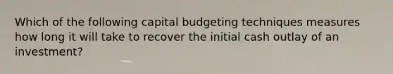 Which of the following capital budgeting techniques measures how long it will take to recover the initial cash outlay of an investment?