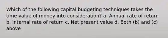 Which of the following capital budgeting techniques takes the time value of money into consideration? a. Annual rate of return b. Internal rate of return c. Net present value d. Both (b) and (c) above